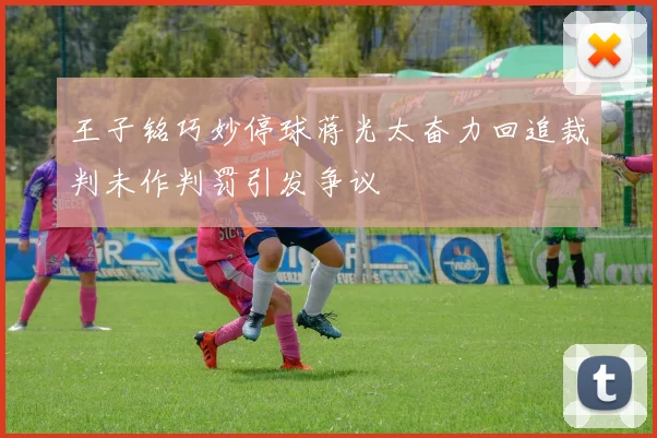 王子铭巧妙停球蒋光太奋力回追裁判未作判罚引发争议