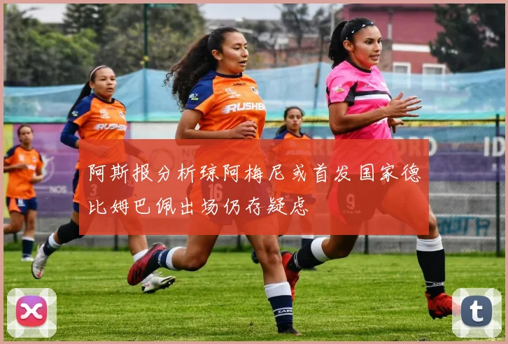 阿斯报分析琼阿梅尼或首发国家德比姆巴佩出场仍存疑虑