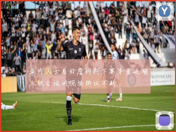 业内人士看好詹姆斯下赛季重返湖人联合试训现场热议不断