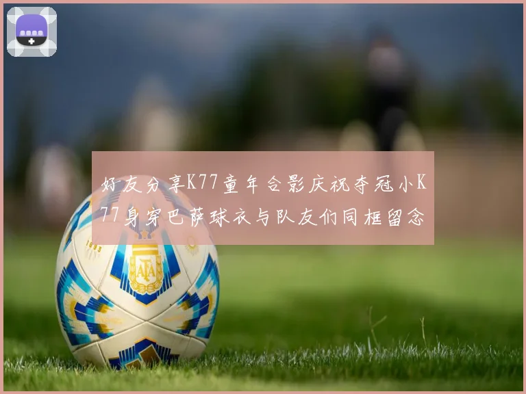 好友分享K77童年合影庆祝夺冠小K77身穿巴萨球衣与队友们同框留念