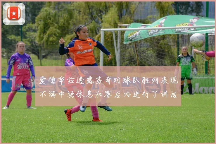 爱德华兹透露芬奇对球队胜利表现不满中场休息和赛后均进行了训话