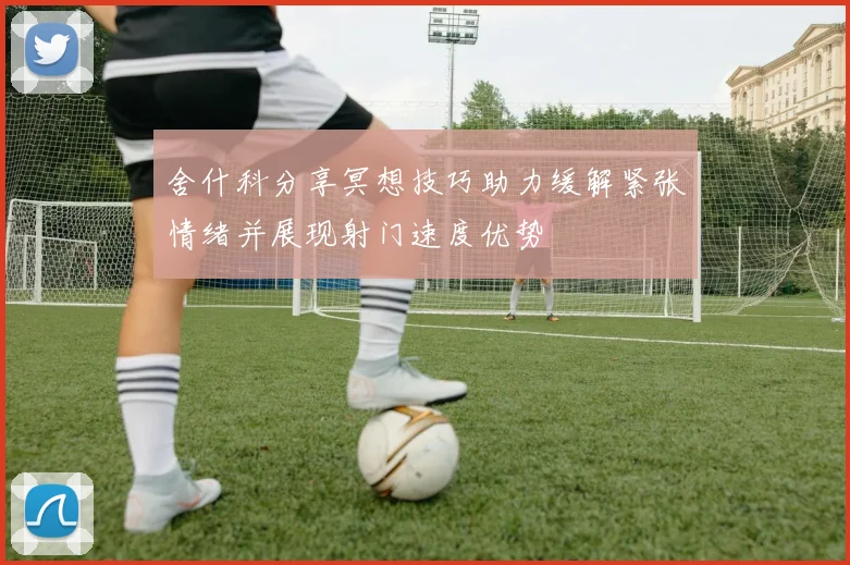 舍什科分享冥想技巧助力缓解紧张情绪并展现射门速度优势