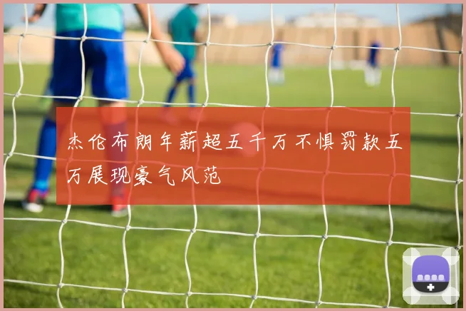 杰伦布朗年薪超五千万不惧罚款五万展现豪气风范