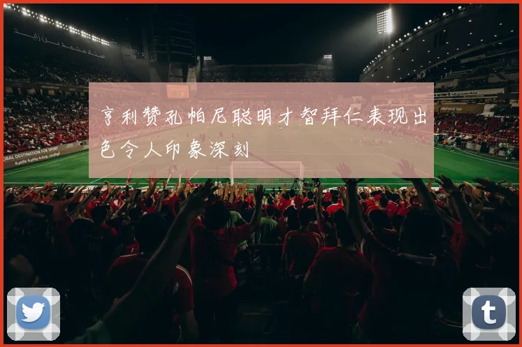 亨利赞孔帕尼聪明才智拜仁表现出色令人印象深刻