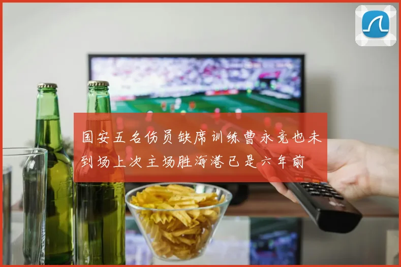 国安五名伤员缺席训练曹永竞也未到场上次主场胜海港已是六年前