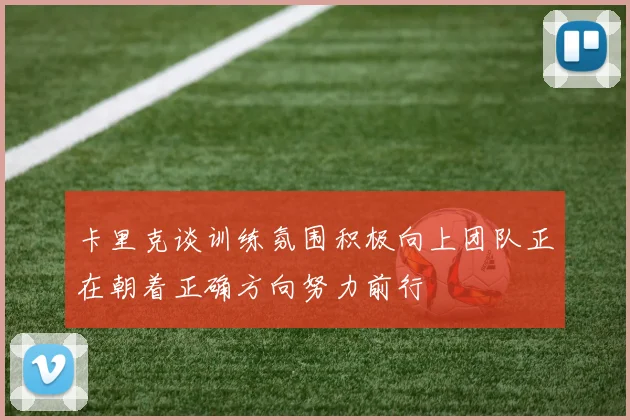卡里克谈训练氛围积极向上团队正在朝着正确方向努力前行